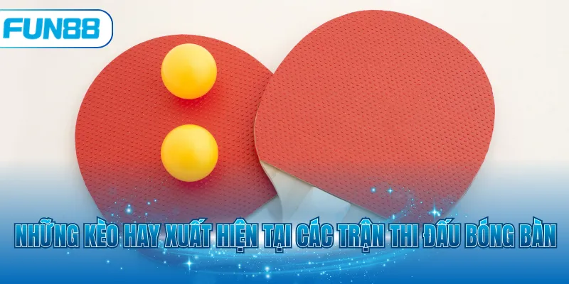 Những kèo hay xuất hiện tại các trận thi đấu bóng bàn